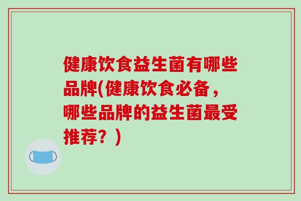 健康饮食益生菌有哪些品牌(健康饮食必备，哪些品牌的益生菌最受推荐？)