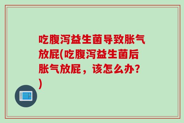 吃益生菌导致放屁(吃益生菌后放屁,该怎么办?) 吃益生菌导致放屁(吃益生菌后放屁,该怎么办?)