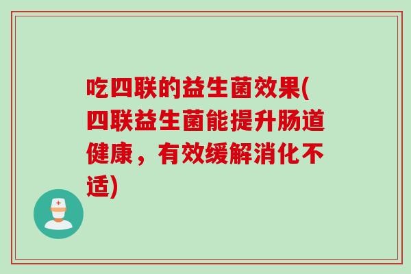 吃四联的益生菌效果(四联益生菌能提升肠道健康，有效缓解消化不适)