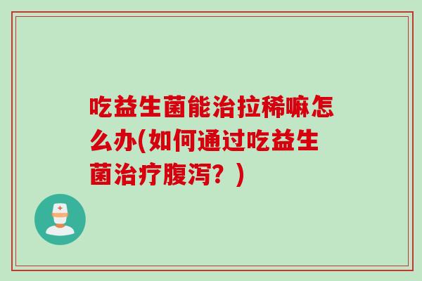 吃益生菌能治拉稀嘛怎么办(如何通过吃益生菌治疗腹泻？)