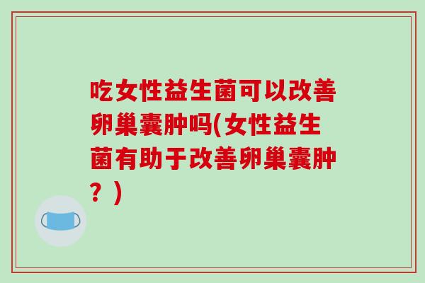 吃女性益生菌可以改善卵巢囊肿吗(女性益生菌有助于改善卵巢囊肿？)