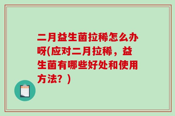 二月益生菌拉稀怎么办呀(应对二月拉稀,益生菌有哪些好处和使用方法?) 二月益生菌拉稀怎么办呀(应对二月拉稀,益生菌有哪些好处和使用方法?)