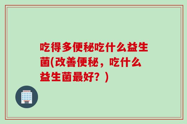 吃得多便秘吃什么益生菌(改善便秘，吃什么益生菌最好？)