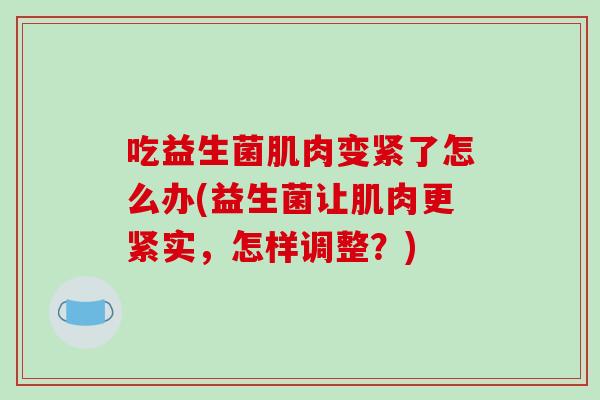 吃益生菌肌肉变紧了怎么办(益生菌让肌肉更紧实，怎样调整？)
