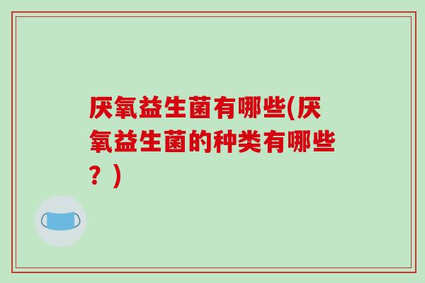 厌氧益生菌有哪些(厌氧益生菌的种类有哪些？)