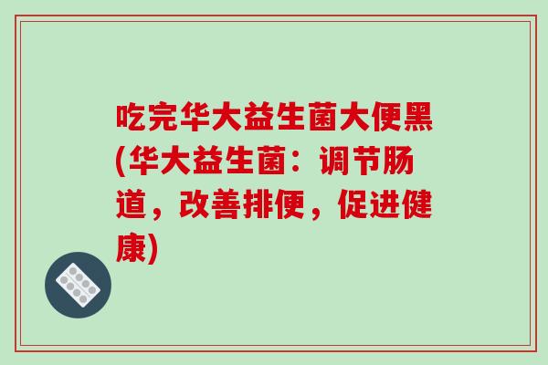 吃完华大益生菌大便黑(华大益生菌：调节肠道，改善排便，促进健康)