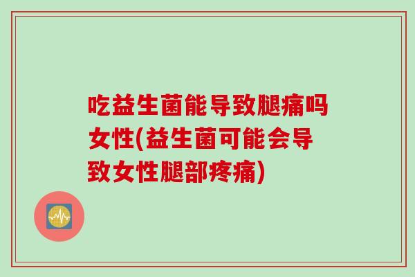 吃益生菌能导致腿痛吗女性(益生菌可能会导致女性腿部疼痛)