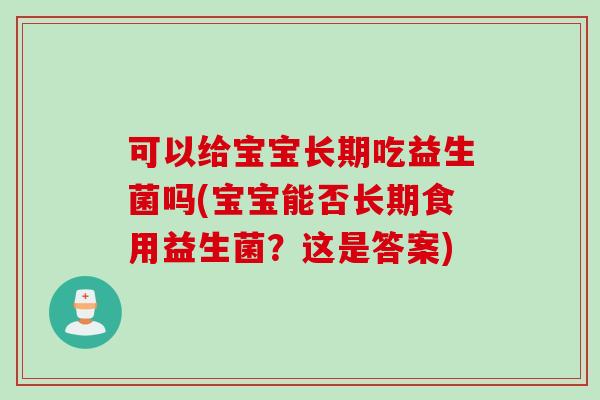 可以给宝宝长期吃益生菌吗(宝宝能否长期食用益生菌？这是答案)