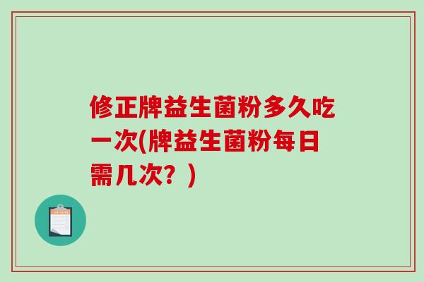 修正牌益生菌粉多久吃一次(牌益生菌粉每日需几次？)