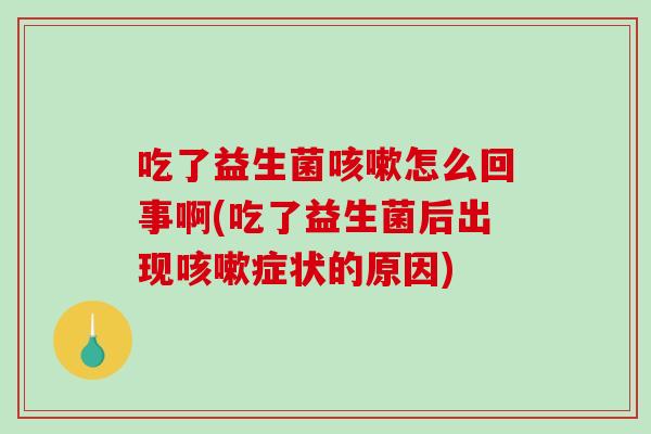 吃了益生菌咳嗽怎么回事啊(吃了益生菌后出现咳嗽症状的原因)
