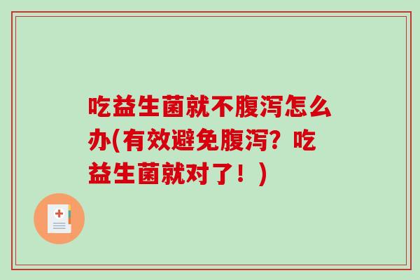 吃益生菌就不怎么办(有效避免?吃益生菌就对了!) 吃益生菌就不怎么办(有效避免?吃益生菌就对了!)