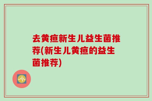 去黄疸新生儿益生菌推荐(新生儿黄疸的益生菌推荐)