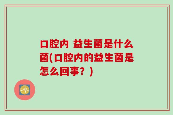 口腔内 益生菌是什么菌(口腔内的益生菌是怎么回事？)