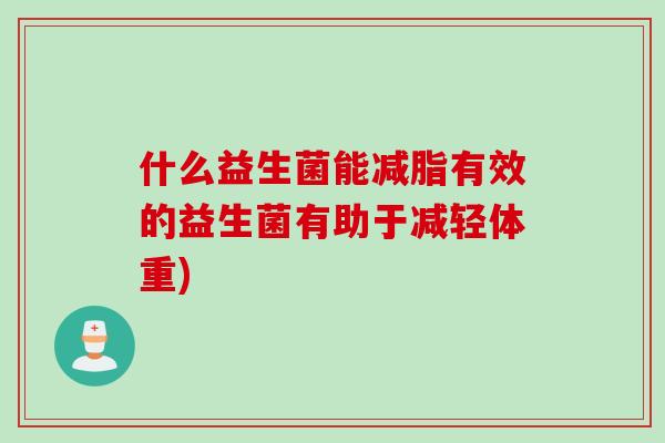 什么益生菌能减脂有效的益生菌有助于减轻体重) 什么益生菌能减脂有效的益生菌有助于减轻体重)