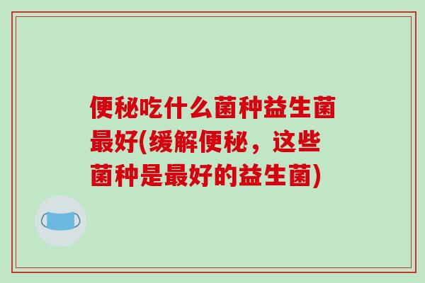 便秘吃什么菌种益生菌最好(缓解便秘，这些菌种是最好的益生菌)