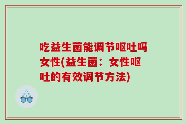吃益生菌能调节呕吐吗女性(益生菌：女性呕吐的有效调节方法)