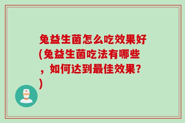 兔益生菌怎么吃效果好(兔益生菌吃法有哪些，如何达到最佳效果？)