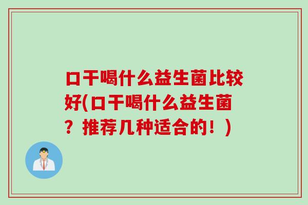口干喝什么益生菌比较好(口干喝什么益生菌？推荐几种适合的！)