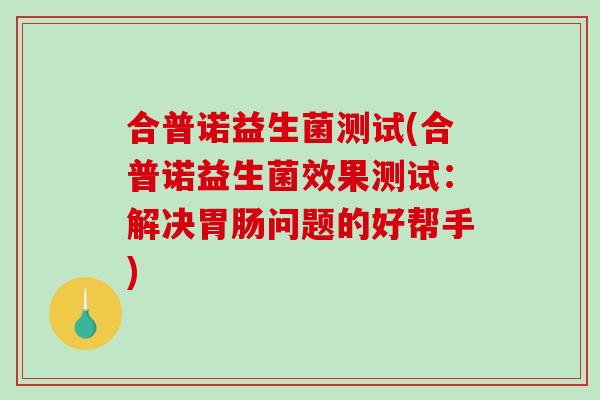 合普诺益生菌测试(合普诺益生菌效果测试：解决胃肠问题的好帮手)