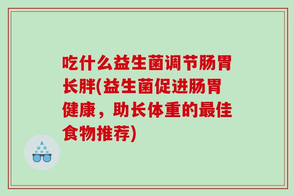 吃什么益生菌调节肠胃长胖(益生菌促进肠胃健康，助长体重的最佳食物推荐)