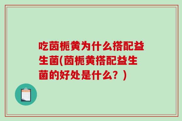 吃茵栀黄为什么搭配益生菌(茵栀黄搭配益生菌的好处是什么？)