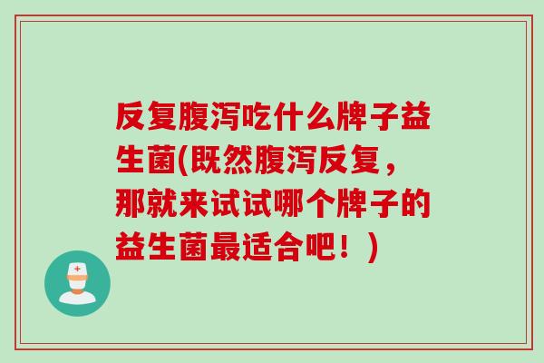 反复吃什么牌子益生菌(既然反复,那就来试试哪个牌子的益生菌适合吧!) 反复吃什么牌子益生菌(既然反复,那就来试试哪个牌子的益生菌适合吧!)