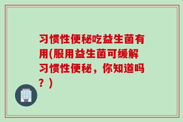 习惯性吃益生菌有用(服用益生菌可缓解习惯性,你知道吗?) 习惯性吃益生菌有用(服用益生菌可缓解习惯性,你知道吗?)