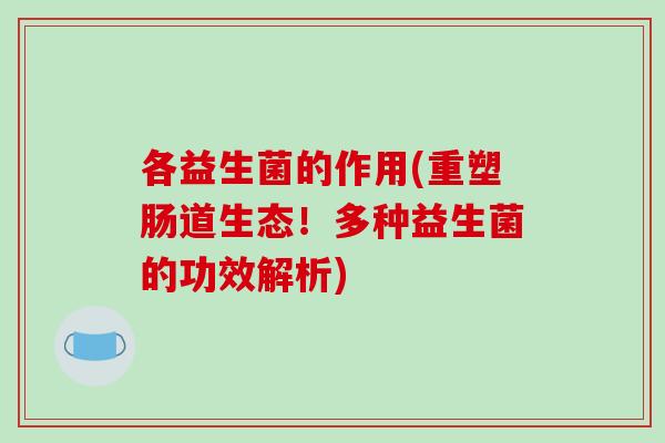 各益生菌的作用(重塑肠道生态！多种益生菌的功效解析)