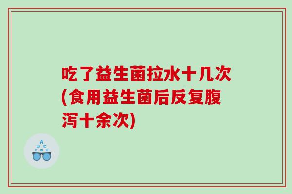 吃了益生菌拉水十几次(食用益生菌后反复腹泻十余次)