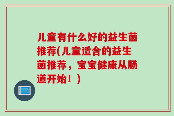 儿童有什么好的益生菌推荐(儿童适合的益生菌推荐，宝宝健康从肠道开始！)
