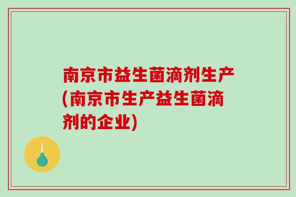 南京市益生菌滴剂生产(南京市生产益生菌滴剂的企业)