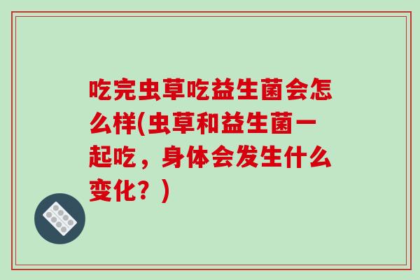 吃完虫草吃益生菌会怎么样(虫草和益生菌一起吃,身体会发生什么变化?) 吃完虫草吃益生菌会怎么样(虫草和益生菌一起吃,身体会发生什么变化?)