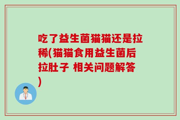 吃了益生菌猫猫还是拉稀(猫猫食用益生菌后拉肚子 相关问题解答)