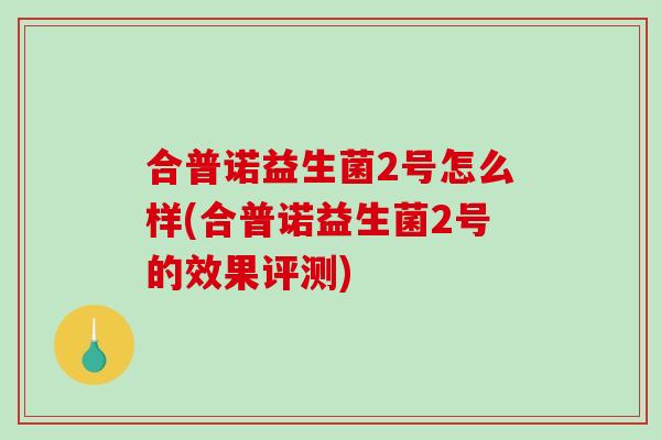 合普诺益生菌2号怎么样(合普诺益生菌2号的效果评测)