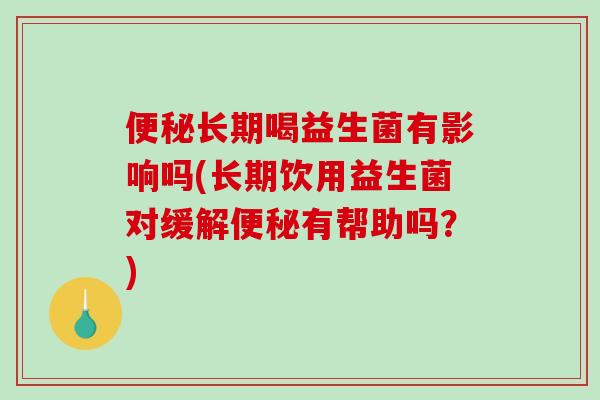 便秘长期喝益生菌有影响吗(长期饮用益生菌对缓解便秘有帮助吗？)