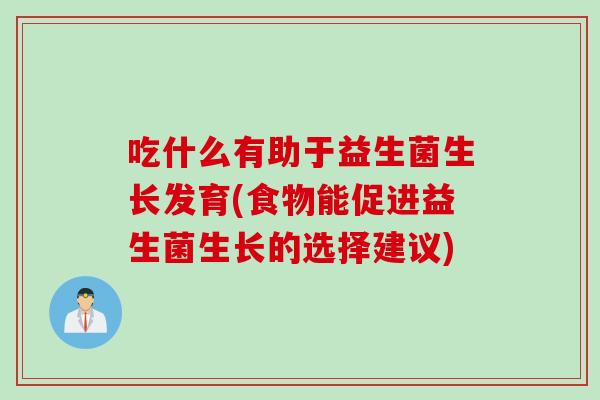 吃什么有助于益生菌生长发育(食物能促进益生菌生长的选择建议)