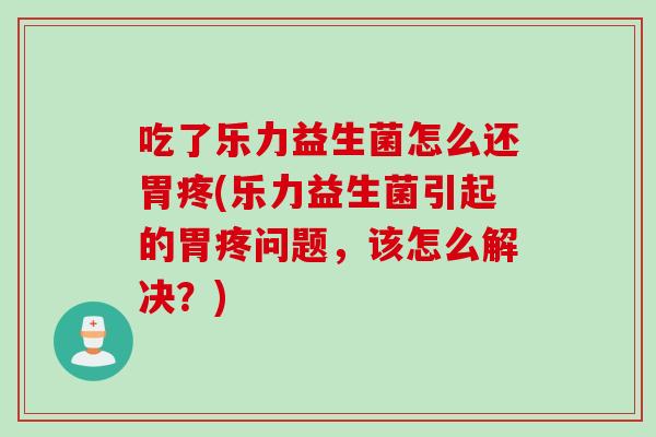 吃了乐力益生菌怎么还胃疼(乐力益生菌引起的胃疼问题，该怎么解决？)