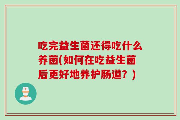 吃完益生菌还得吃什么养菌(如何在吃益生菌后更好地养护肠道?) 吃完益生菌还得吃什么养菌(如何在吃益生菌后更好地养护肠道?)