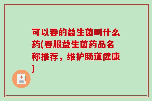 可以吞的益生菌叫什么药(吞服益生菌药品名称推荐，维护肠道健康)