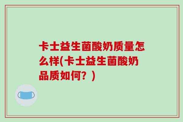 卡士益生菌酸奶质量怎么样(卡士益生菌酸奶品质如何?) 卡士益生菌酸奶质量怎么样(卡士益生菌酸奶品质如何?)