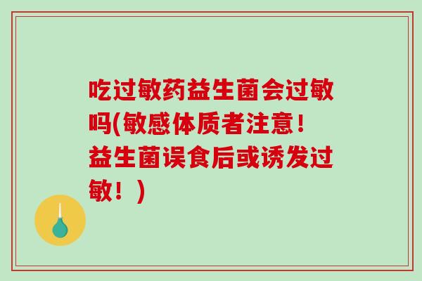 吃过敏药益生菌会过敏吗(敏感体质者注意！益生菌误食后或诱发过敏！)