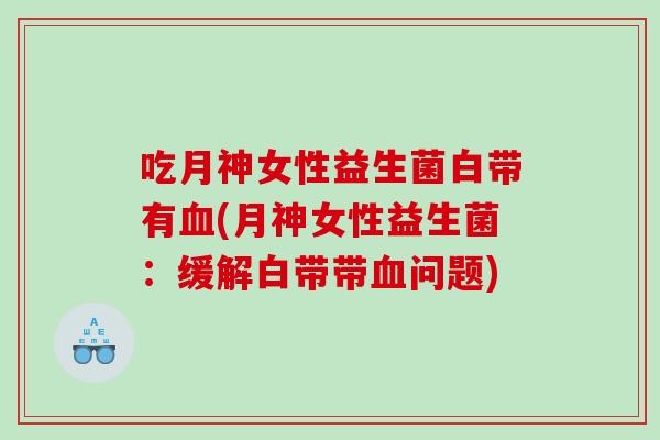 吃月神女性益生菌白带有血(月神女性益生菌：缓解白带带血问题)