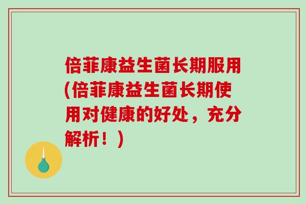 倍菲康益生菌长期服用(倍菲康益生菌长期使用对健康的好处，充分解析！)