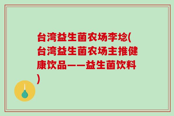 台湾益生菌农场李埝(台湾益生菌农场主推健康饮品——益生菌饮料)