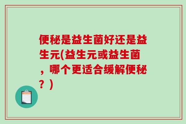 是益生菌好还是益生元(益生元或益生菌，哪个更适合缓解？)
