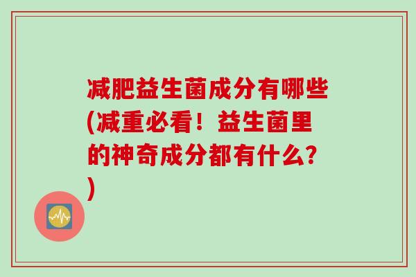 减肥益生菌成分有哪些(减重必看！益生菌里的神奇成分都有什么？)