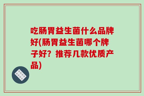 吃肠胃益生菌什么品牌好(肠胃益生菌哪个牌子好？推荐几款优质产品)