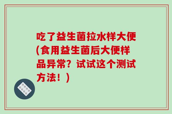 吃了益生菌拉水样大便(食用益生菌后大便样品异常？试试这个测试方法！)