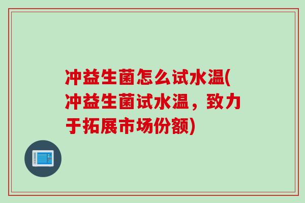 冲益生菌怎么试水温(冲益生菌试水温，致力于拓展市场份额)