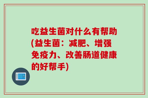 吃益生菌对什么有帮助(益生菌：减肥、增强免疫力、改善肠道健康的好帮手)